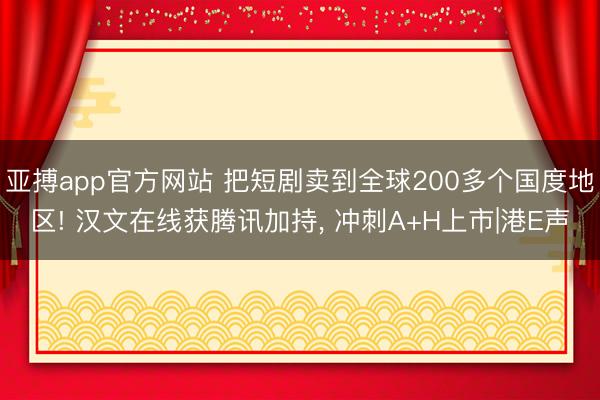 亚搏app官方网站 把短剧卖到全球200多个国度地区! 汉文在线获腾讯加持， 冲刺A+H上市|港E声