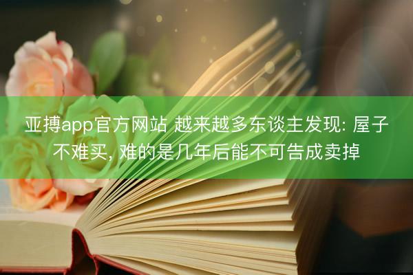 亚搏app官方网站 越来越多东谈主发现: 屋子不难买, 难的是几年后能不可告成卖掉