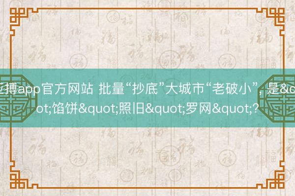 亚搏app官方网站 批量“抄底”大城市“老破小”, 是"馅饼"照旧"罗网"?