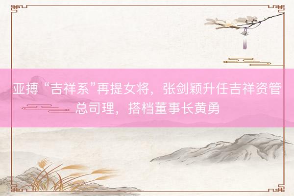 亚搏 “吉祥系”再提女将，张剑颖升任吉祥资管总司理，搭档董事长黄勇
