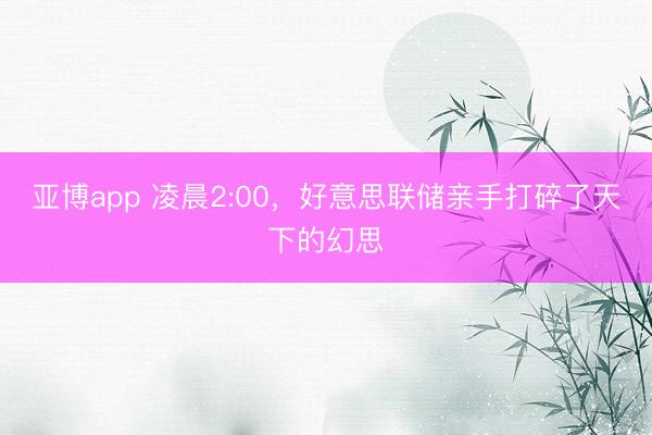 亚博app 凌晨2:00，好意思联储亲手打碎了天下的幻思
