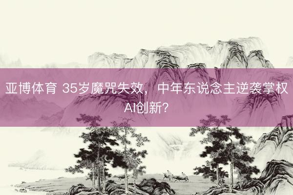 亚博体育 35岁魔咒失效，中年东说念主逆袭掌权AI创新？
