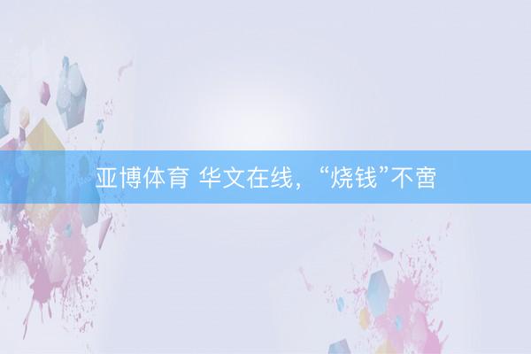 亚博体育 华文在线，“烧钱”不啻