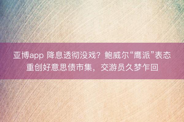 亚博app 降息透彻没戏？鲍威尔“鹰派”表态重创好意思债市集，交游员久梦乍回