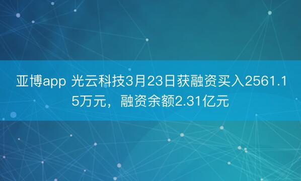 亚博app 光云科技3月23日获融资买入2561.15万元，融资余额2.31亿元