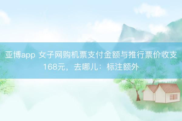 亚博app 女子网购机票支付金额与推行票价收支168元，去哪儿：标注额外