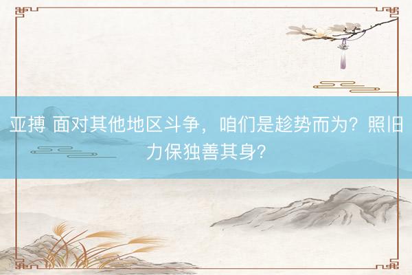 亚搏 面对其他地区斗争，咱们是趁势而为？照旧力保独善其身？