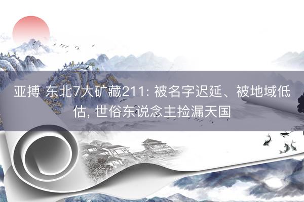 亚搏 东北7大矿藏211: 被名字迟延、被地域低估, 世俗东说念主捡漏天国