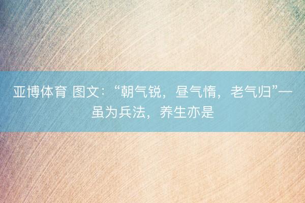 亚博体育 图文：“朝气锐，昼气惰，老气归”—虽为兵法，养生亦是