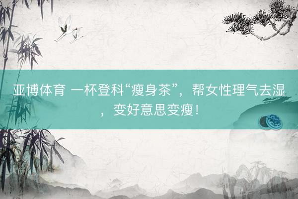 亚博体育 一杯登科“瘦身茶”，帮女性理气去湿，变好意思变瘦！