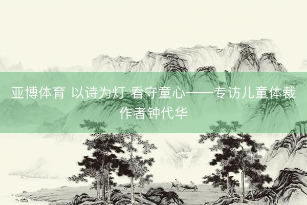 亚博体育 以诗为灯 看守童心——专访儿童体裁作者钟代华