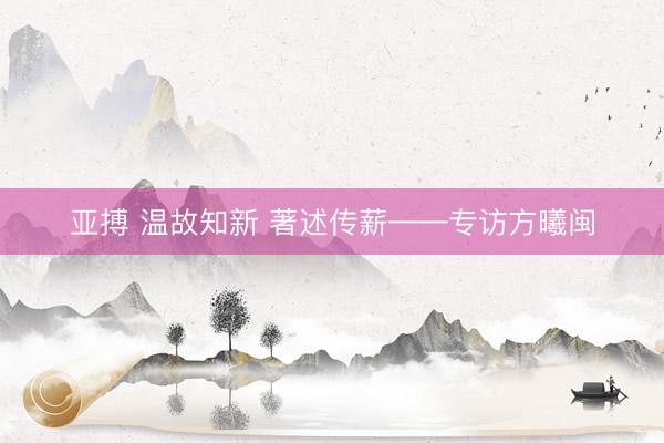 亚搏 温故知新 著述传薪——专访方曦闽