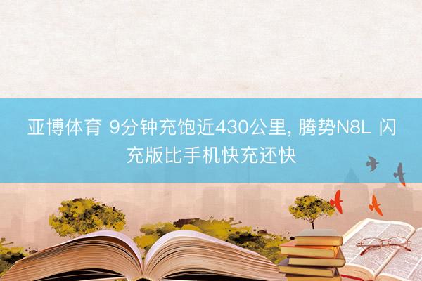 亚博体育 9分钟充饱近430公里, 腾势N8L 闪充版比手机快充还快