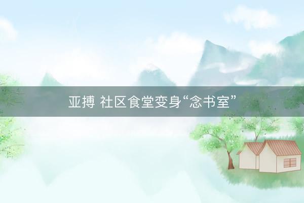 亚搏 社区食堂变身“念书室”