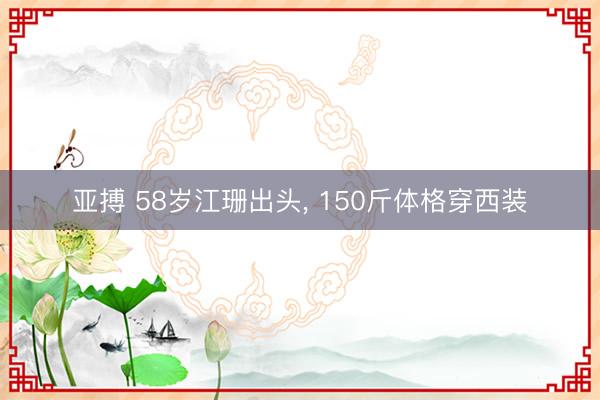 亚搏 58岁江珊出头, 150斤体格穿西装