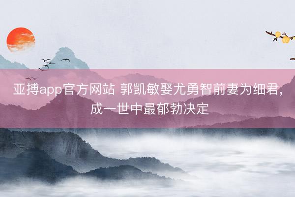 亚搏app官方网站 郭凯敏娶尤勇智前妻为细君, 成一世中最郁勃决定