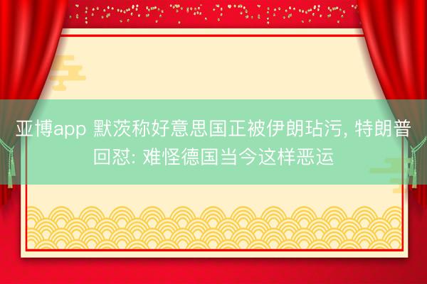 亚博app 默茨称好意思国正被伊朗玷污, 特朗普回怼: 难怪德国当今这样恶运