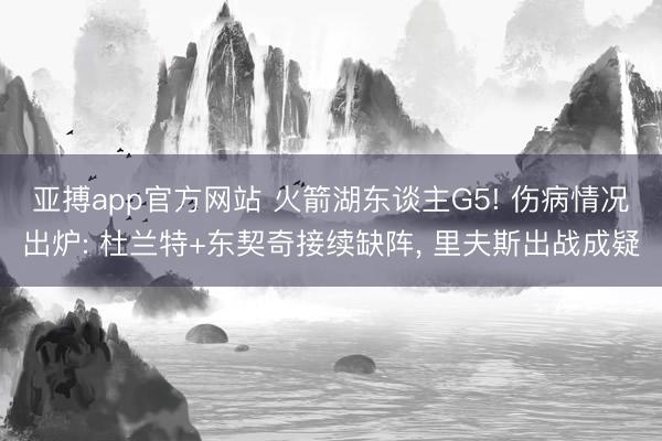 亚搏app官方网站 火箭湖东谈主G5! 伤病情况出炉: 杜兰特+东契奇接续缺阵, 里夫斯出战成疑