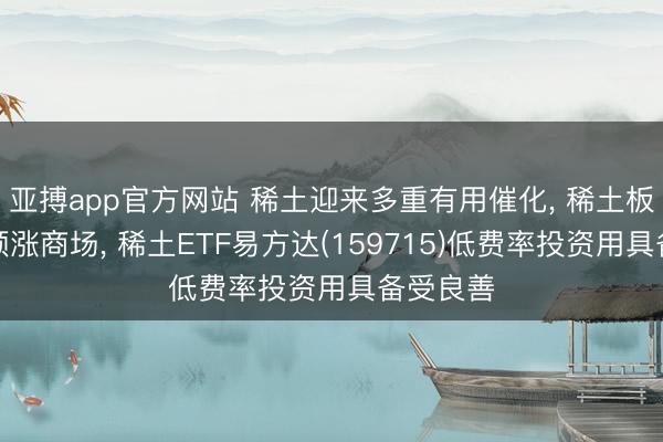 亚搏app官方网站 稀土迎来多重有用催化, 稀土板块当天领涨商场, 稀土ETF易方达(159715)低费率投资用具备受良善