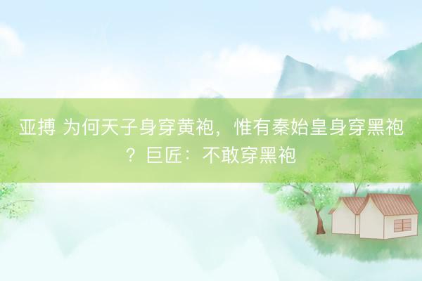 亚搏 为何天子身穿黄袍，惟有秦始皇身穿黑袍？巨匠：不敢穿黑袍