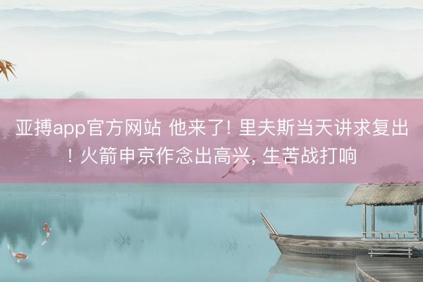 亚搏app官方网站 他来了! 里夫斯当天讲求复出! 火箭申京作念出高兴, 生苦战打响