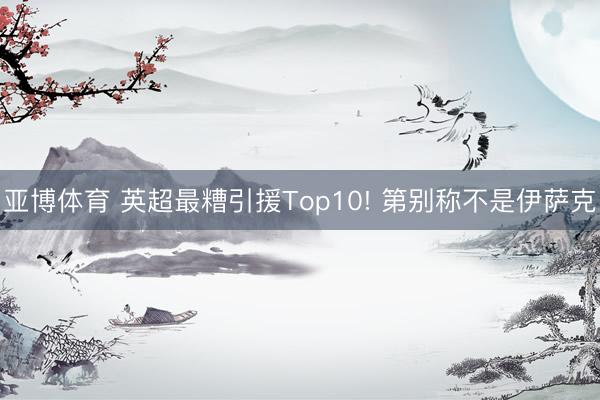 亚博体育 英超最糟引援Top10! 第别称不是伊萨克