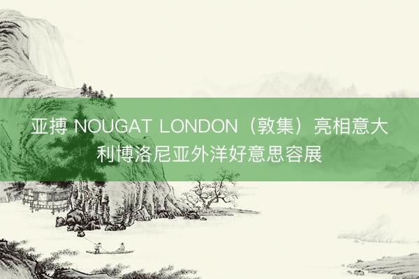 亚搏 NOUGAT LONDON（敦集）亮相意大利博洛尼亚外洋好意思容展